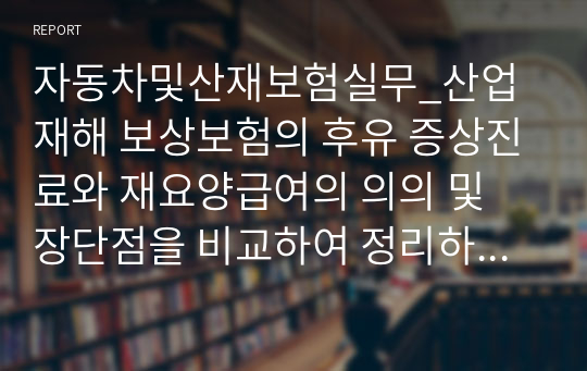 자동차및산재보험실무_산업재해 보상보험의 후유 증상진료와 재요양급여의 의의 및 장단점을 비교하여 정리하시오.