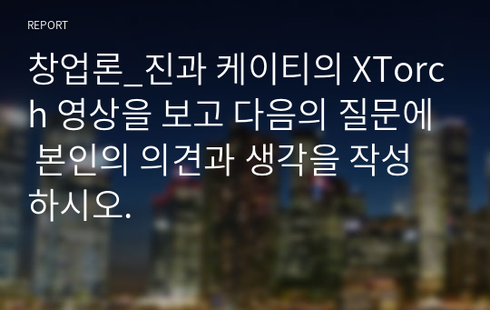 창업론_진과 케이티의 XTorch 영상을 보고 다음의 질문에 본인의 의견과 생각을 작성하시오.