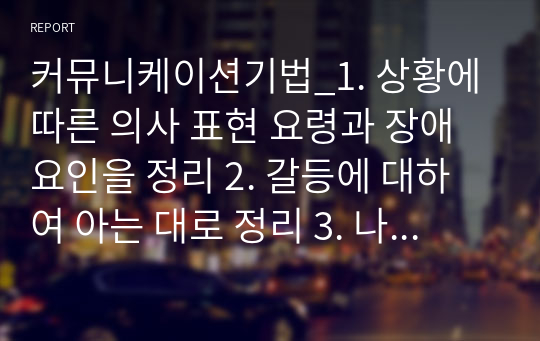 커뮤니케이션기법_1. 상황에 따른 의사 표현 요령과 장애요인을 정리 2. 갈등에 대하여 아는 대로 정리 3. 나의 성격이 의사소통에 미치는 장,단점은 무엇인지 정리