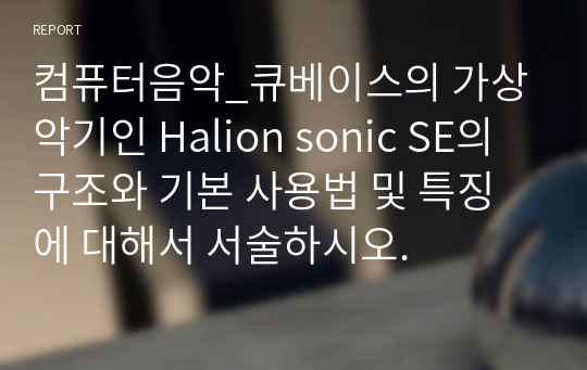 컴퓨터음악_큐베이스의 가상 악기인 Halion sonic SE의 구조와 기본 사용법 및 특징에 대해서 서술하시오.