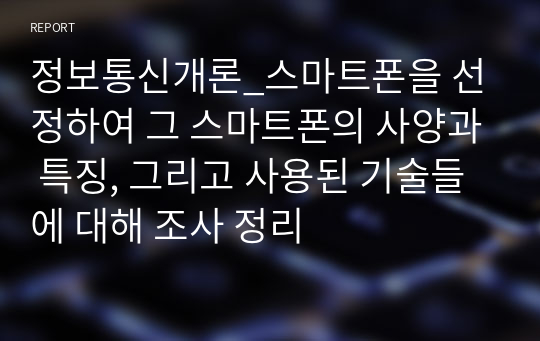 정보통신개론_스마트폰을 선정하여 그 스마트폰의 사양과 특징, 그리고 사용된 기술들에 대해 조사 정리