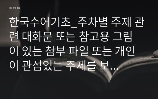 한국수어기초_주차별 주제 관련 대화문 또는 참고용 그림이 있는 첨부 파일 또는 개인이 관심있는 주제를 보고 연상되는 대화문 완성하기