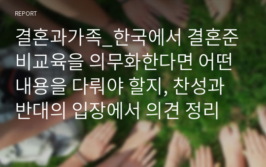 결혼과가족_한국에서 결혼준비교육을 의무화한다면 어떤 내용을 다뤄야 할지, 찬성과 반대의 입장에서 의견 정리