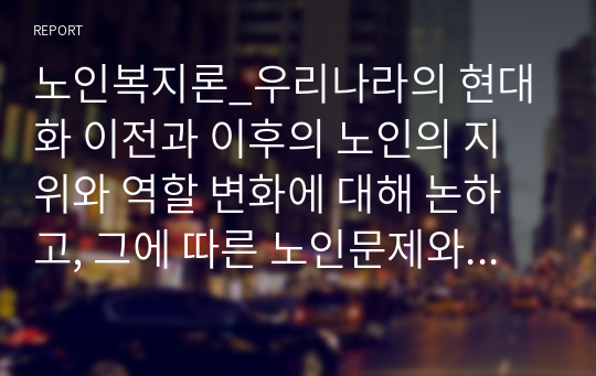 노인복지론_우리나라의 현대화 이전과 이후의 노인의 지위와 역할 변화에 대해 논하고, 그에 따른 노인문제와 개입에 대한 필요성을 설명하시오.