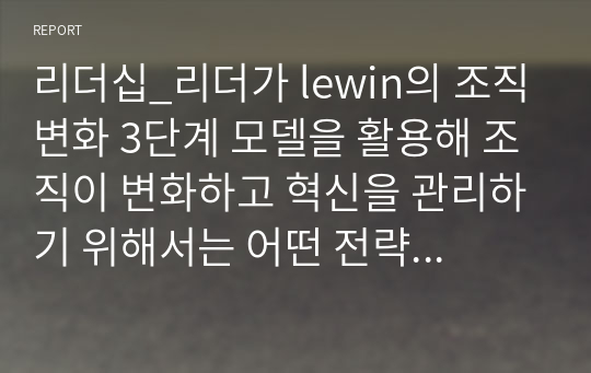 리더십_리더가 lewin의 조직변화 3단계 모델을 활용해 조직이 변화하고 혁신을 관리하기 위해서는 어떤 전략과 시스템이 필요할지 기술하세요.