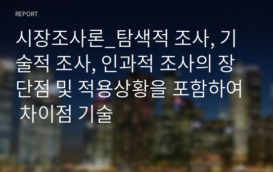 시장조사론_탐색적 조사, 기술적 조사, 인과적 조사의 장단점 및 적용상황을 포함하여 차이점 기술