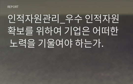 인적자원관리_우수 인적자원 확보를 위하여 기업은 어떠한 노력을 기울여야 하는가.