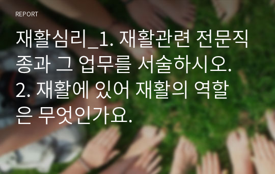 재활심리_1. 재활관련 전문직종과 그 업무를 서술하시오. 2. 재활에 있어 재활의 역할은 무엇인가요.