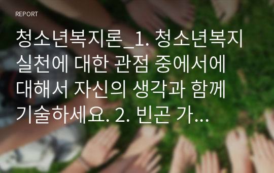 청소년복지론_1. 청소년복지 실천에 대한 관점 중에서에 대해서 자신의 생각과 함께 기술하세요. 2. 빈곤 가정의 청소년이 클라이언트라면 청소년복지 실천에서 어떠한 사회적 지원 서비스를 적용할 것인지 자신의 관점에서 기술하세요.