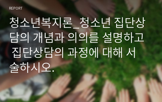 청소년복지론_청소년 집단상담의 개념과 의의를 설명하고 집단상담의 과정에 대해 서술하시오.