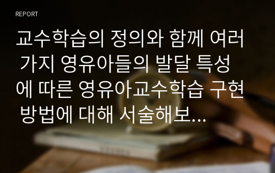 교수학습의 정의와 함께 여러 가지 영유아들의 발달 특성에 따른 영유아교수학습 구현 방법에 대해 서술해보시오.