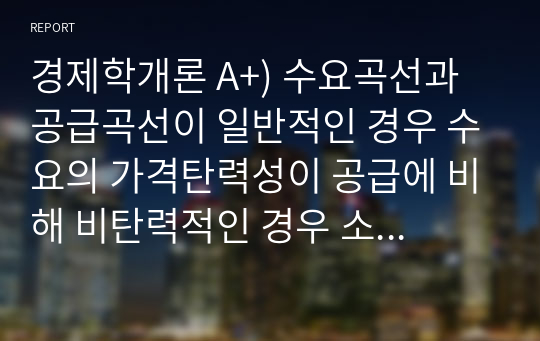 경제학개론 A+) 수요곡선과 공급곡선이 일반적인 경우 수요의 가격탄력성이 공급에 비해 비탄력적인 경우 소주에 조세를 부과하면 소주시장에 어떤 변화가 있는지 다음 질문에 답해봅시다.