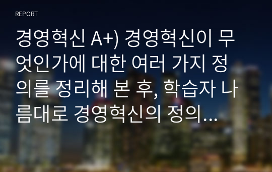 경영혁신 A+) 경영혁신이 무엇인가에 대한 여러 가지 정의를 정리해 본 후, 학습자 나름대로 경영혁신의 정의를 제시하시오.