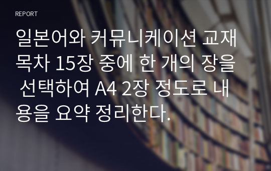 일본어와 커뮤니케이션 교재 목차 15장 중에 한 개의 장을 선택하여 A4 2장 정도로 내용을 요약 정리한다.