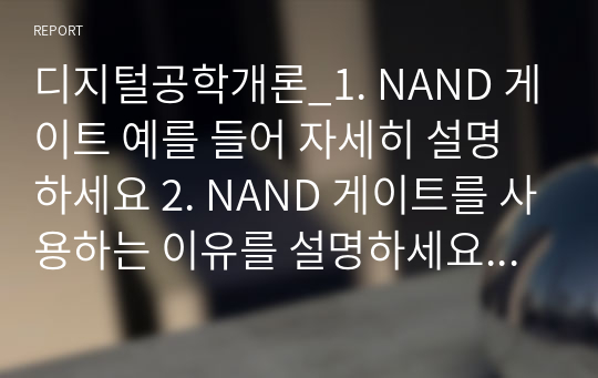 디지털공학개론_1. NAND 게이트 예를 들어 자세히 설명하세요 2. NAND 게이트를 사용하는 이유를 설명하세요 3. NAND와 NOR 게이트로 회로를 구성하는 경우가 많습니다. 이유와 무엇 때문에 이렇게 구성하는지에 대해서 논하세요