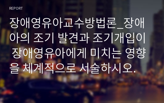 장애영유아교수방법론_장애아의 조기 발견과 조기개입이 장애영유아에게 미치는 영향을 체계적으로 서술하시오.