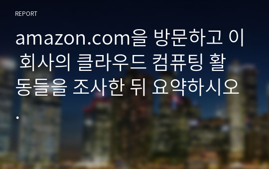 amazon.com을 방문하고 이 회사의 클라우드 컴퓨팅 활동들을 조사한 뒤 요약하시오.