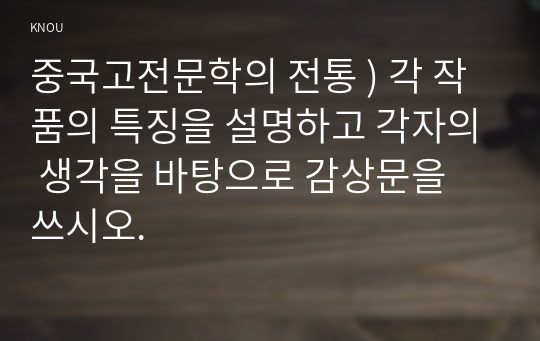 중국고전문학의 전통 ) 각 작품의 특징을 설명하고 각자의 생각을 바탕으로 감상문을 쓰시오.