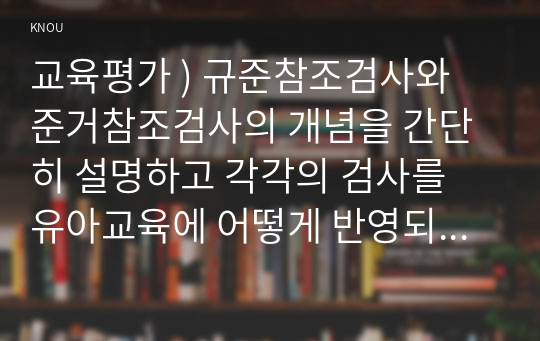 교육 평가 ) 규준참조검사와 준거참조검사의 개념을 간단히 설명하고 각각의 검사를 유아교육에 어떻게 반영되어야 하는지에 대해 간단히 설명하시오. 수행평가의 개념과 유아교육에 적용된 수행평가의 사례 1가지를 제시 그 사례 결과 간단히 설명