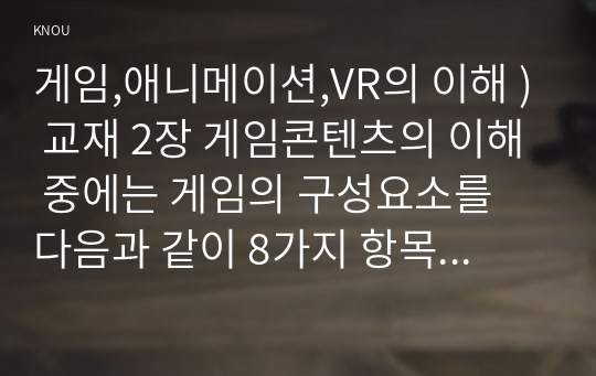 게임,애니메이션,VR의 이해 ) 게임콘텐츠의 이해 중에는 게임의 구성요소를 다음과 같이 8가지 항목으로 제시하고 있다. 참여자 목표 설정(스토리, 캐릭터, 사운드) 절차 규칙 충돌 혹은 갈등 도전 기술과 재료 (2)