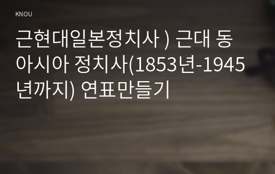 근현대일본정치사 ) 근대 동아시아 정치사(1853년-1945년까지) 연표만들기