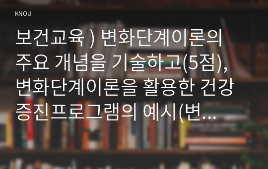 보건교육 ) 변화단계이론의 주요 개념을 기술하고(5점), 변화단계이론을 활용한 건강증진프로그램의 예시(변화단계이론의 주요 개념 및 단계 포함)를 기술하시오