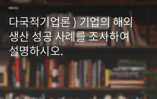 다국적기업론 ) 기업의 해외생산 성공 사례를 조사하여 설명하시오.