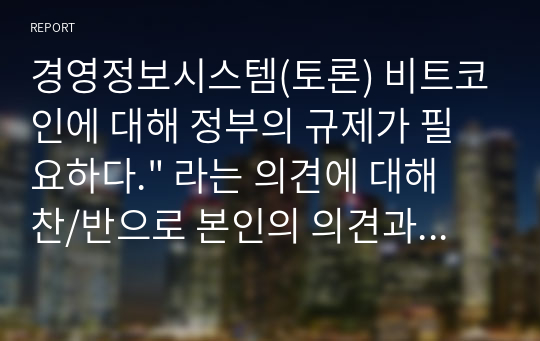 경영정보시스템(토론)A+ 비트코인에 대해 정부의 규제가 필요하다.&quot; 라는 의견에 대해 찬/반으로 본인의 의견과 근거를 제시하시오.