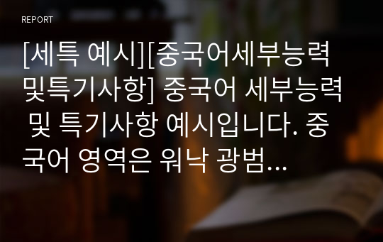 [세특 예시][중국어세부능력및특기사항] 중국어 세부능력 및 특기사항 예시입니다. 중국어 영역은 워낙 광범위하여 세특 작성하기가 매우 어렵습니다. 따라서 본 작품을 참고하시면 개성 있는 훌륭한 세특을 작성할 수 있을 것입니다.