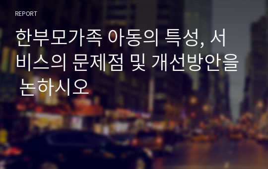 한부모가족 아동의 특성, 서비스의 문제점 및 개선방안을 논하시오