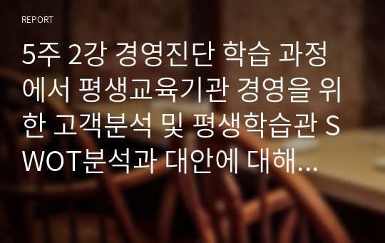 5주 2강 경영진단 학습 과정에서 평생교육기관 경영을 위한 고객분석 및 평생학습관 SWOT분석과 대안에 대해 학습하였습니다. SWOT모형은 강점, 약점, 기회, 위협 4가지로 구분됩니다. 평생교육의 대상자인 20대, 30대, 40~50대 중에서 타겟을 설정한 후 SWOT 분석 및 그에 맞는 직업교육 프로그램을 설계하세요.