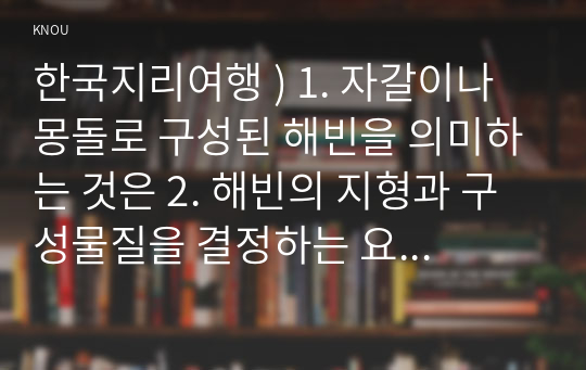 한국지리여행 ) 1. 자갈이나 몽돌로 구성된 해빈을 의미하는 것은 2. 해빈의 지형과 구성물질을 결정하는 요소는 3. 연안류가 운반하여 퇴적시킨 사주가 우묵한 만의 입구를 막아 형성되는 지형은