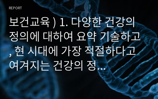 보건교육 ) 1. 다양한 건강의 정의에 대하여 요약 기술하고, 현 시대에 가장 적절하다고 여겨지는 건강의 정의를 본인의 견해와 함께 간략히 기술하시오. 2. 타나힐의 건강증진 요소에 대하여 기술하시오