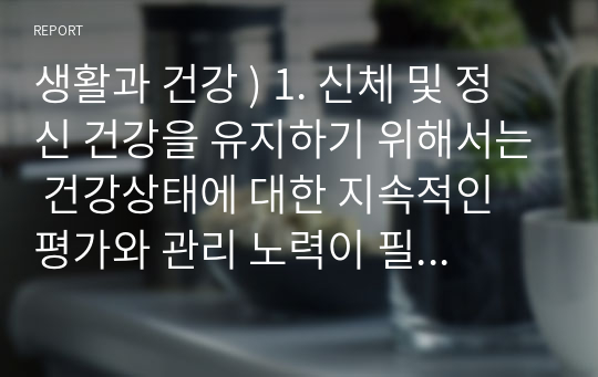 생활과 건강 ) 1. 신체 및 정신 건강을 유지하기 위해서는 건강상태에 대한 지속적인 평가와 관리 노력이 필요하다. 1) 건강상태 질문지를 이용하여 자신의 건강상태를 평가한 후 총점과 구체적인 취약 항목 등을 확인하고 그 특성