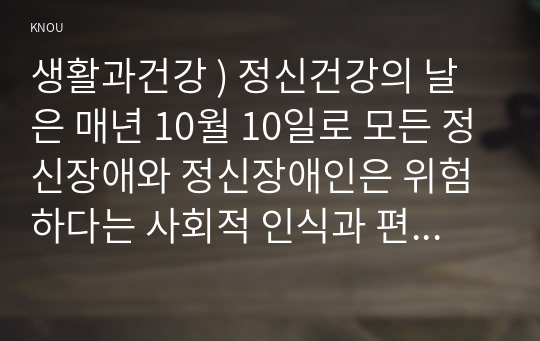 생활과건강 ) 정신건강의 날은 매년 10월 10일로 모든 정신장애와 정신장애인은 위험하다는 사회적 인식과 편견을 바로잡고, 정신건강에 관한 관심을 제고하기 위해 만들어진 날이다.