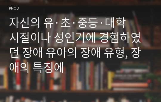 자신의 유·초·중등·대학 시절이나 성인기에 경험하였던 장애 유아의 장애 유형, 장애의 특징에