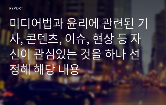 미디어법과 윤리에 관련된 기사, 콘텐츠, 이슈, 현상 등 자신이 관심있는 것을 하나 선정해 해당 내용