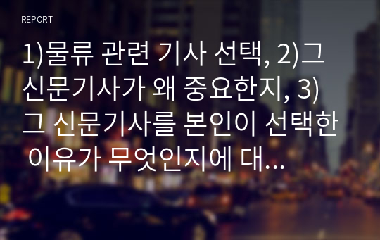 1)물류 관련 기사 선택, 2)그 신문기사가 왜 중요한지, 3)그 신문기사를 본인이 선택한 이유가 무엇인지에 대해서 작성(하나당 2페이지를 작성)