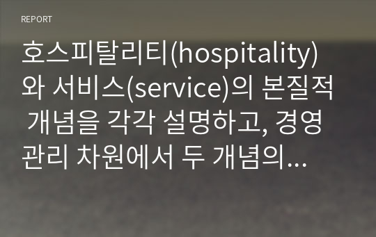 호스피탈리티(hospitality)와 서비스(service)의 본질적 개념을 각각 설명하고, 경영관리 차원에서 두 개념의 차이점은 어떻게 구분하고 활용하는 것이 타당할지 자신의 의견을 서술하시오.