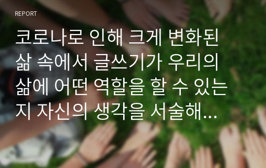 코로나로 인해 크게 변화된 삶 속에서 글쓰기가 우리의 삶에 어떤 역할을 할 수 있는지 자신의 생각을 서술해 주세요. 