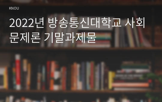 2022년 방송통신대학교 사회문제론 기말과제물