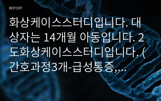 화상케이스스터디입니다. 대상자는 14개월 아동입니다. 2도화상케이스스터디입니다. (간호과정3개-급성통증, 체액부족위험성, 불안)