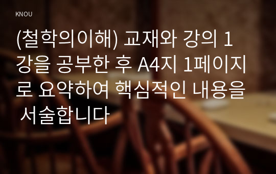 (철학의이해) 교재와 강의 1강을 공부한 후 A4지 1페이지로 요약하여 핵심적인 내용을 서술합니다