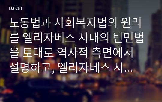 노동법과 사회복지법의 원리를 엘리자베스 시대의 빈민법을 토대로 역사적 측면에서 설명하고, 엘리자베스 시대의 빈민법