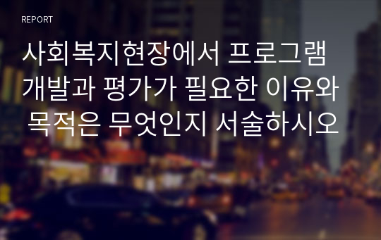 사회복지현장에서 프로그램 개발과 평가가 필요한 이유와 목적은 무엇인지 서술하시오