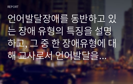 언어발달장애를 동반하고 있는 장애 유형의 특징을 설명하고, 그 중 한 장애유형에 대해 교사로서 언어발달을 촉진할