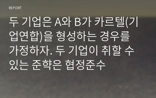 두 기업은 A와 B가 카르텔(기업연합)을 형성하는 경우를 가정하자. 두 기업이 취할 수 있는 준햑은 협정준수