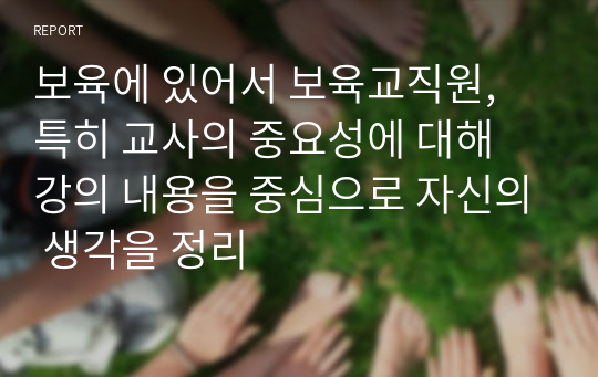 보육에 있어서 보육교직원, 특히 교사의 중요성에 대해 강의 내용을 중심으로 자신의 생각을 정리