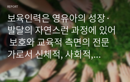 보육인력은 영유아의 성장·발달의 자연스런 과정에 있어 보호와 교육적 측면의 전문가로서 신체적, 사회적, 정서적