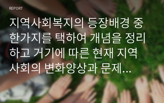 지역사회복지의 등장배경 중 한가지를 택하여 개념을 정리하고 거기에 따른 현재 지역사회의 변화양상과 문제점 그리고 대안을 작성하시오.